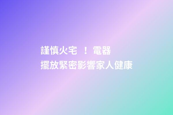 謹慎火宅！電器擺放緊密影響家人健康